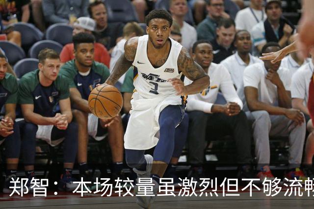 郑智：本场较量虽激烈但不够流畅，观众观赛体验一般